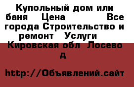 Купольный дом или баня  › Цена ­ 68 000 - Все города Строительство и ремонт » Услуги   . Кировская обл.,Лосево д.